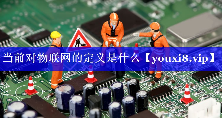 当前对物联网的定义是什么 当前对物联网的定义是什么