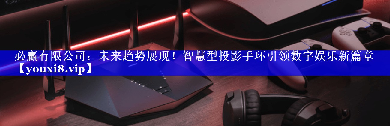 未来趋势展现!智慧型投影手环引领数字娱乐新篇章 未来趋势展现!智慧型投影手环引领数字娱乐新篇章