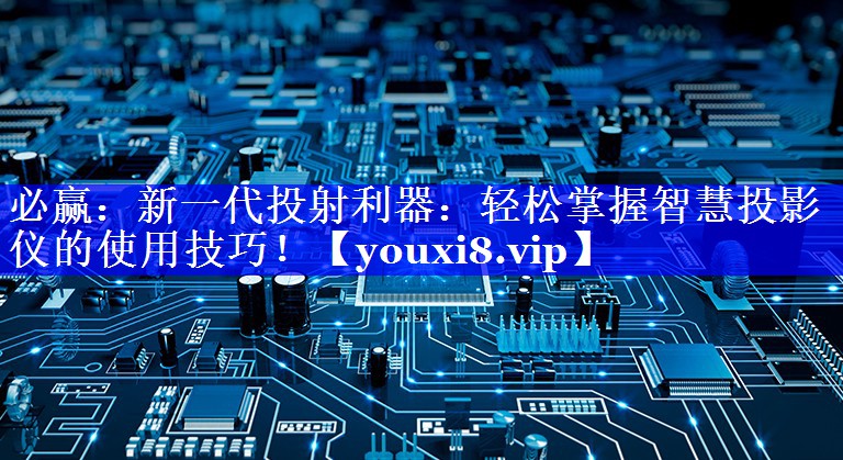 新一代投射利器:轻松掌握智慧投影仪的使用技巧! 新一代投射利器:轻松掌握智慧投影仪的使用技巧!