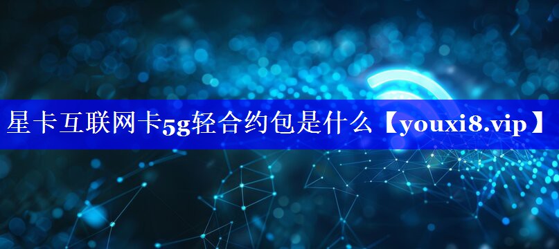 星卡互联网卡5g轻合约包是什么 星卡互联网卡5g轻合约包是什么