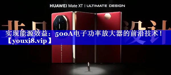 实现能源效益:500A电子功率放大器的前沿技术! 实现能源效益:500A电子功率放大器的前沿技术!