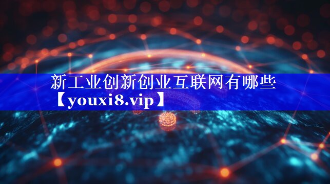 新工业创新创业互联网有哪些 新工业创新创业互联网有哪些
