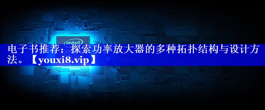 电子书推荐:探索功率放大器的多种拓扑结构与设计方法。 电子书推荐:探索功率放大器的多种拓扑结构与设计方法。