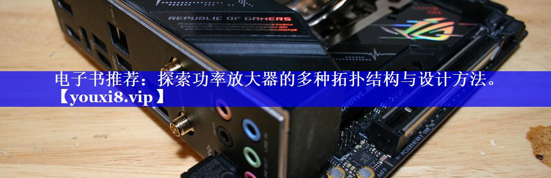 电子书推荐:探索功率放大器的多种拓扑结构与设计方法。 电子书推荐:探索功率放大器的多种拓扑结构与设计方法。
