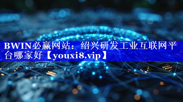 绍兴研发工业互联网平台哪家好 绍兴研发工业互联网平台哪家好