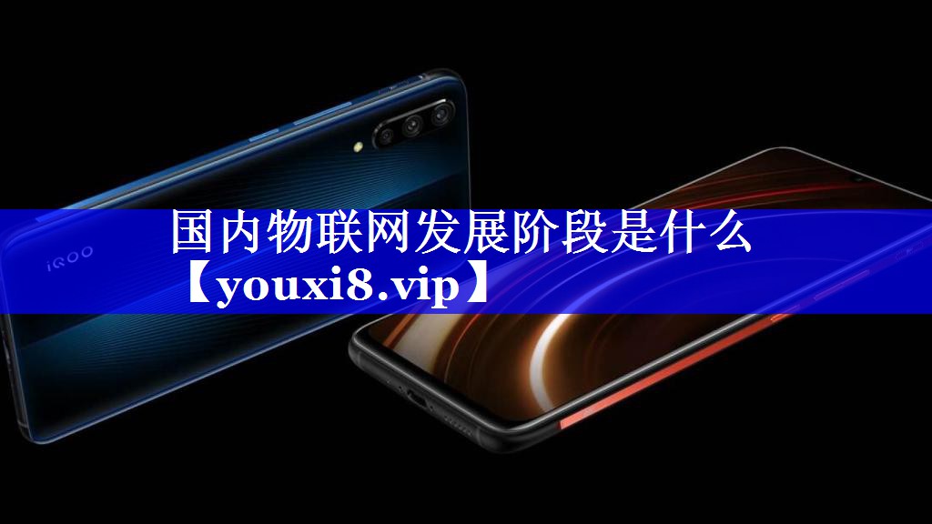 国内物联网发展阶段是什么 国内物联网发展阶段是什么