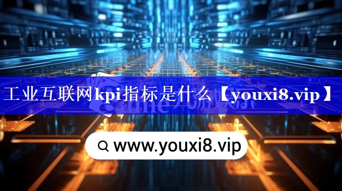 工业互联网kpi指标是什么 工业互联网kpi指标是什么