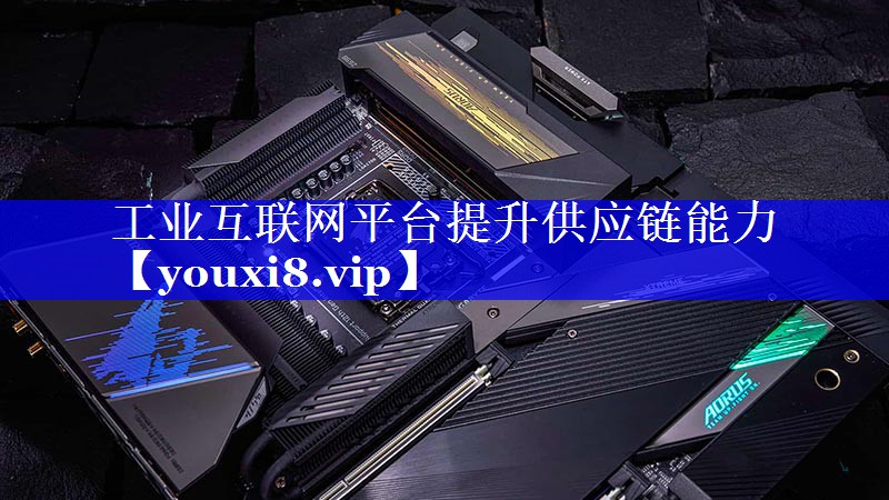 工业互联网平台提升供应链能力 工业互联网平台提升供应链能力