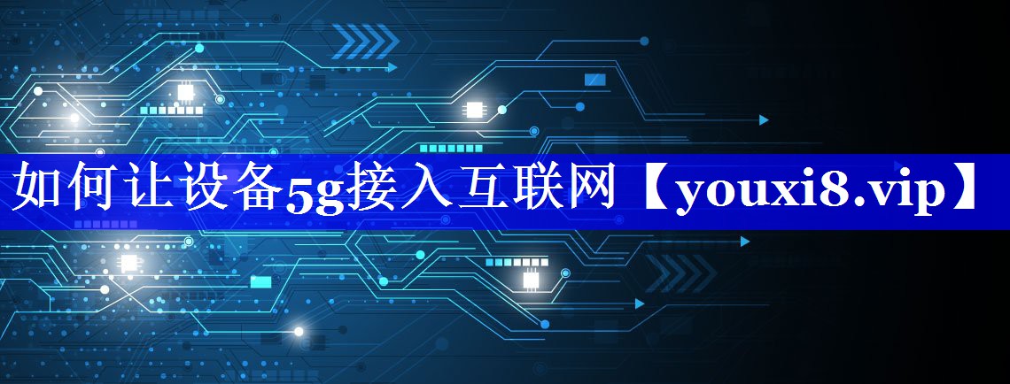 如何让设备5g接入互联网 如何让设备5g接入互联网