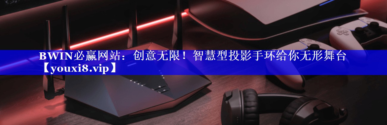 创意无限!智慧型投影手环给你无形舞台 创意无限!智慧型投影手环给你无形舞台