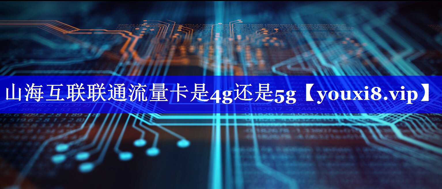 山海互联联通流量卡是4g还是5g 山海互联联通流量卡是4g还是5g