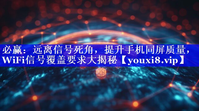 远离信号死角,提升手机同屏质量,WiFi信号覆盖要求大揭秘 远离信号死角,提升手机同屏质量,WiFi信号覆盖要求大揭秘