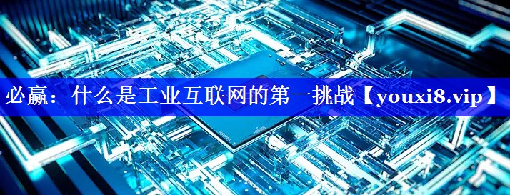 什么是工业互联网的第一挑战 什么是工业互联网的第一挑战