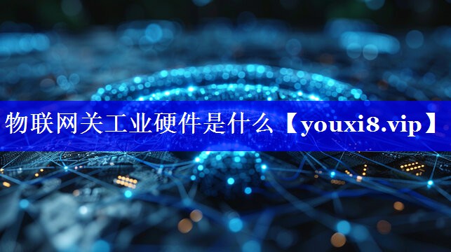 物联网关工业硬件是什么 物联网关工业硬件是什么