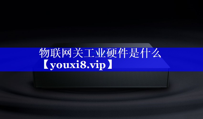 物联网关工业硬件是什么 物联网关工业硬件是什么