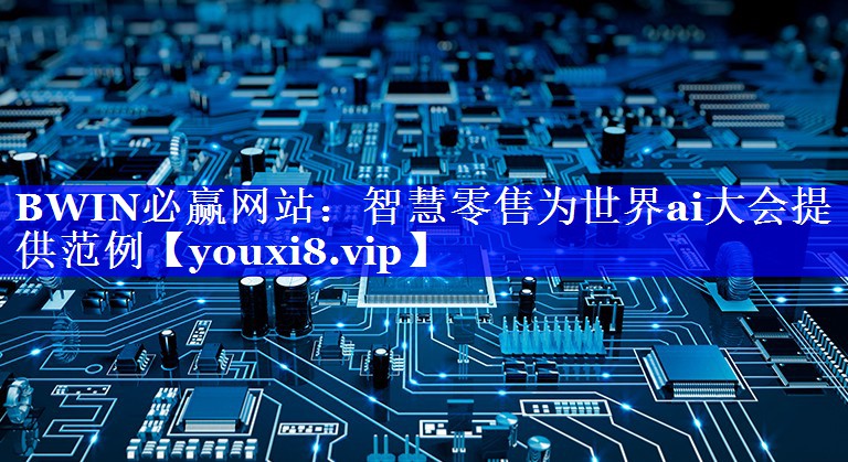 智慧零售为世界ai大会提供范例 智慧零售为世界ai大会提供范例