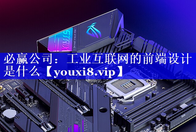 工业互联网的前端设计是什么 工业互联网的前端设计是什么