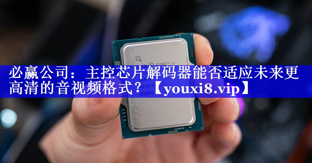 主控芯片解码器能否适应未来更高清的音视频格式? 主控芯片解码器能否适应未来更高清的音视频格式?