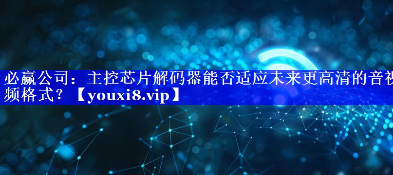 主控芯片解码器能否适应未来更高清的音视频格式? 主控芯片解码器能否适应未来更高清的音视频格式?