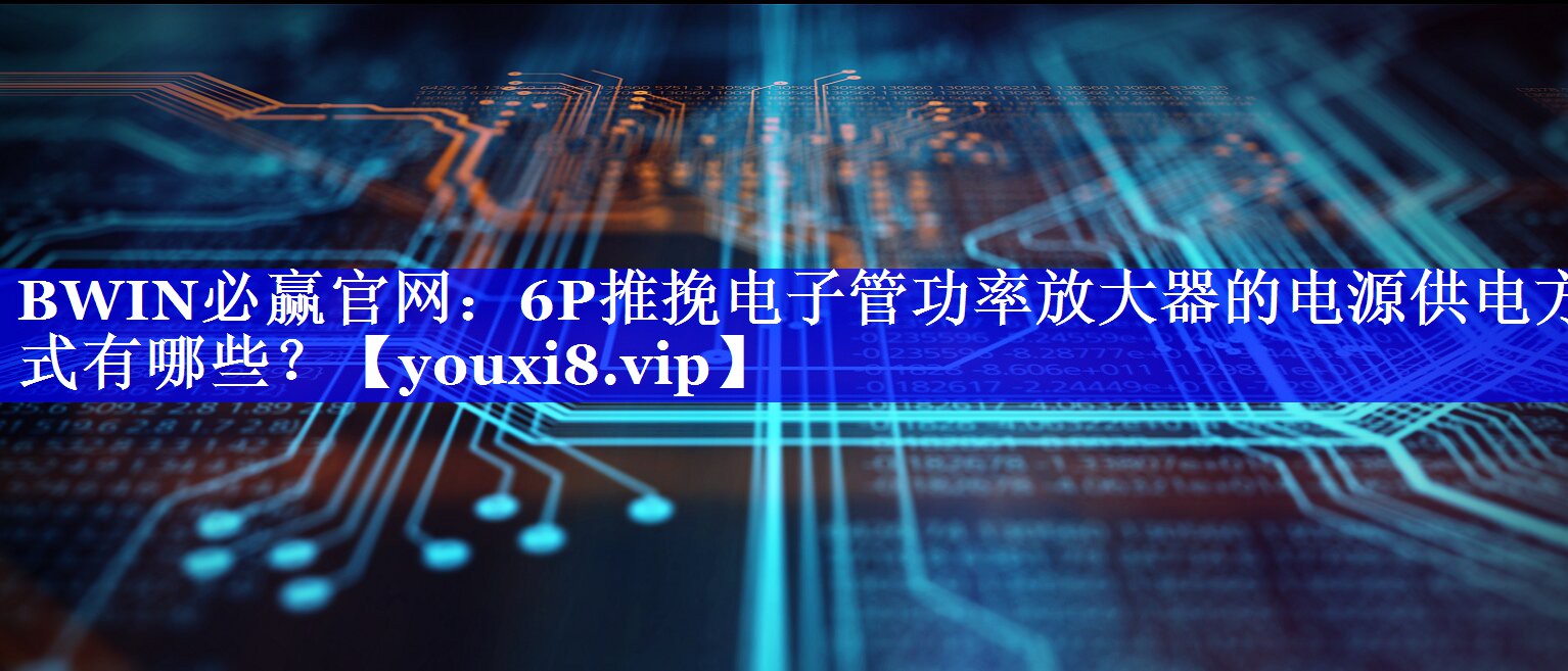 6P推挽电子管功率放大器的电源供电方式有哪些? 6P推挽电子管功率放大器的电源供电方式有哪些?