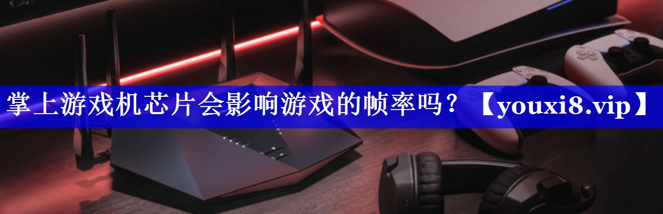 掌上游戏机芯片会影响游戏的帧率吗? 掌上游戏机芯片会影响游戏的帧率吗?