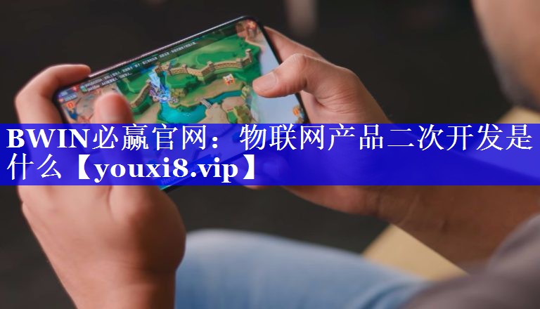 物联网产品二次开发是什么 物联网产品二次开发是什么
