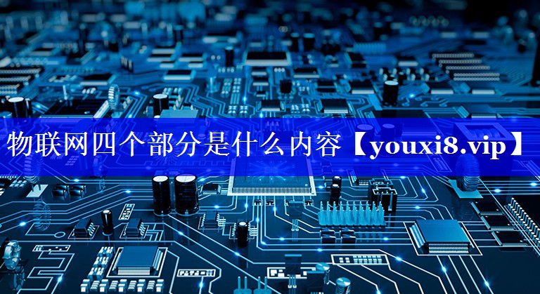 物联网四个部分是什么内容 物联网四个部分是什么内容