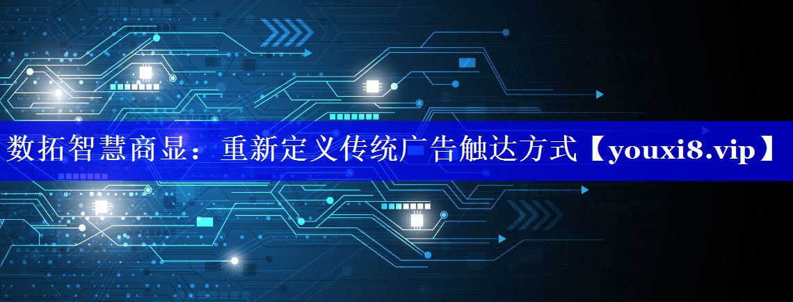 数拓智慧商显:重新定义传统广告触达方式 数拓智慧商显:重新定义传统广告触达方式