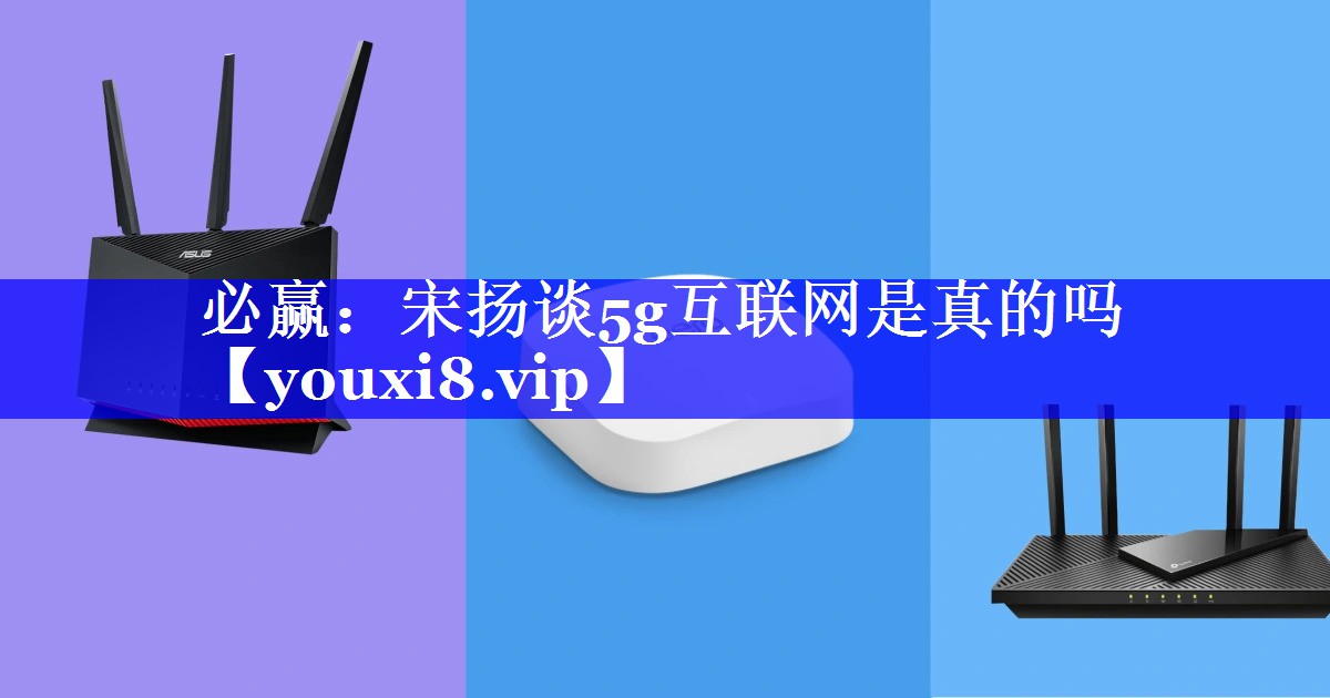 宋扬谈5g互联网是真的吗 宋扬谈5g互联网是真的吗