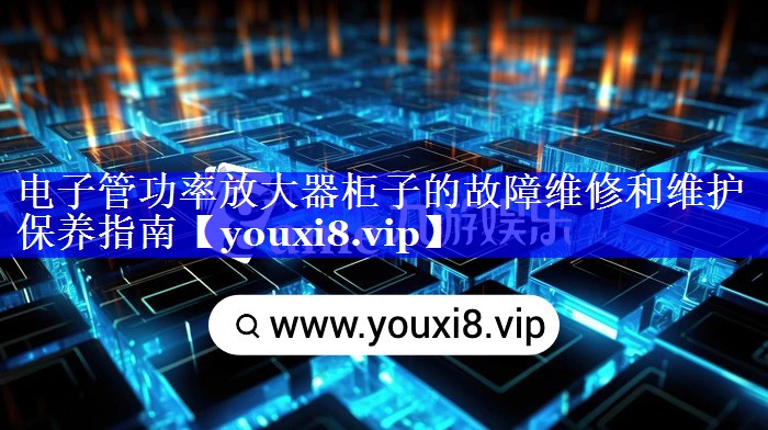 电子管功率放大器柜子的故障维修和维护保养指南 电子管功率放大器柜子的故障维修和维护保养指南