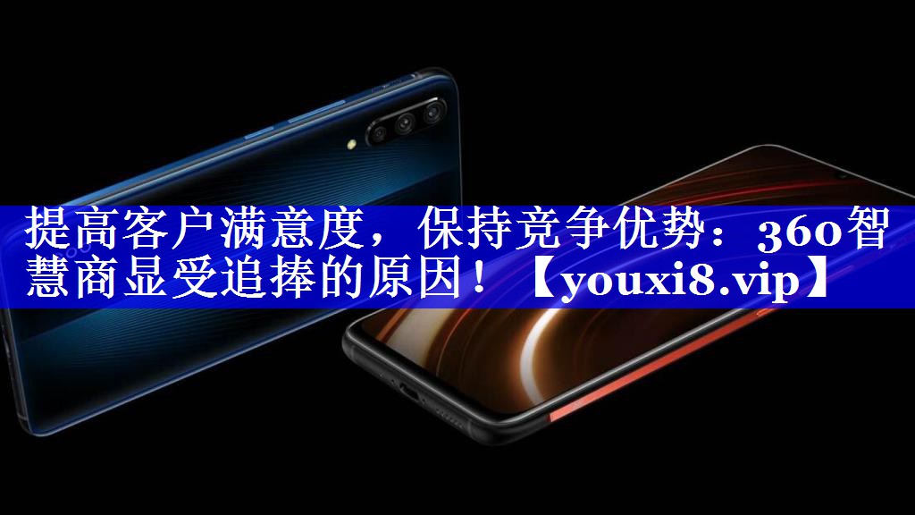 提高客户满意度,保持竞争优势:360智慧商显受追捧的原因! 提高客户满意度,保持竞争优势:360智慧商显受追捧的原因!