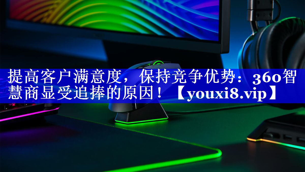 提高客户满意度,保持竞争优势:360智慧商显受追捧的原因! 提高客户满意度,保持竞争优势:360智慧商显受追捧的原因!