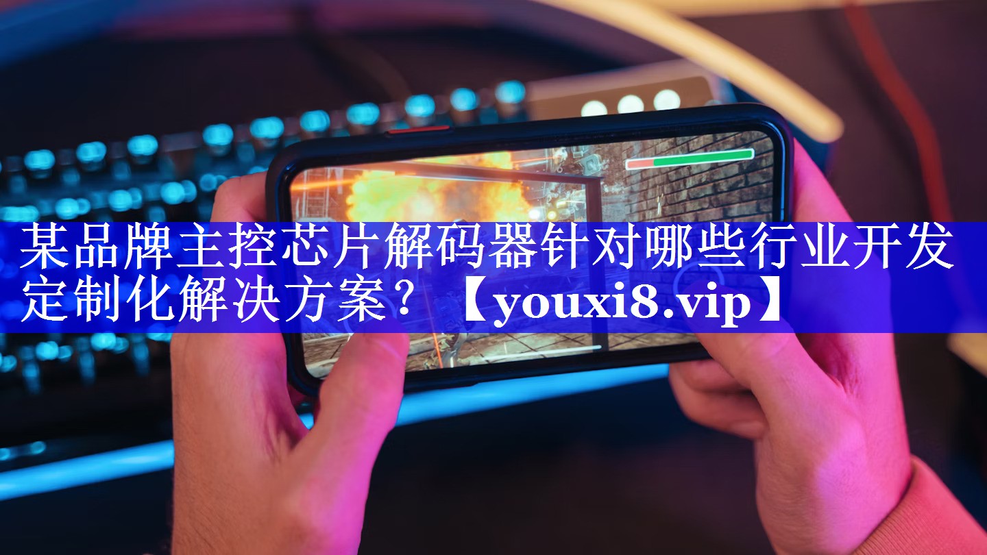 某品牌主控芯片解码器针对哪些行业开发定制化解决方案? 某品牌主控芯片解码器针对哪些行业开发定制化解决方案?
