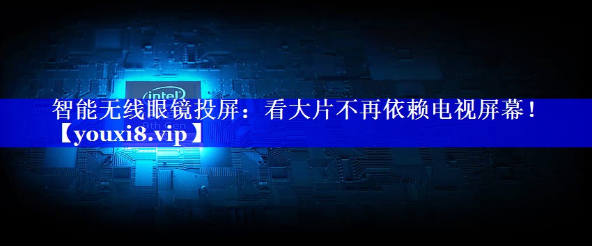 智能无线眼镜投屏:看大片不再依赖电视屏幕! 智能无线眼镜投屏:看大片不再依赖电视屏幕!