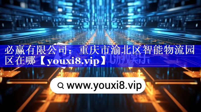 重庆市渝北区智能物流园区在哪 重庆市渝北区智能物流园区在哪
