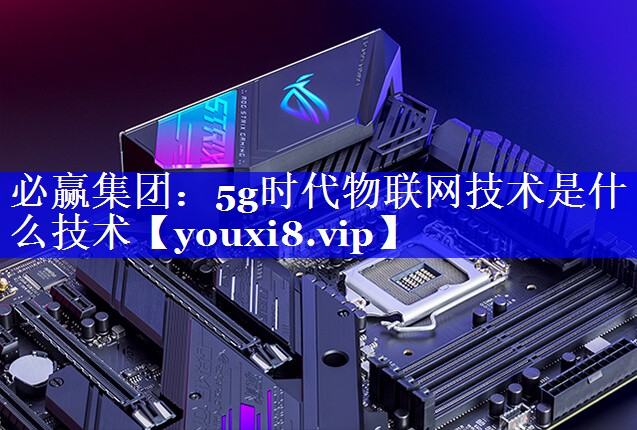 5g时代物联网技术是什么技术 5g时代物联网技术是什么技术