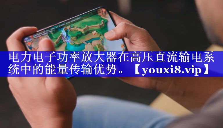 电力电子功率放大器在高压直流输电系统中的能量传输优势。