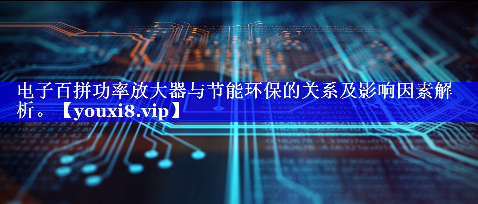 电子百拼功率放大器与节能环保的关系及影响因素解析。