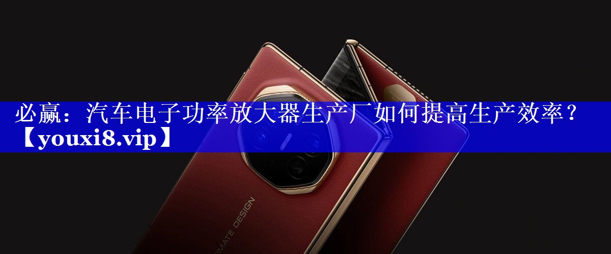 汽车电子功率放大器生产厂如何提高生产效率？