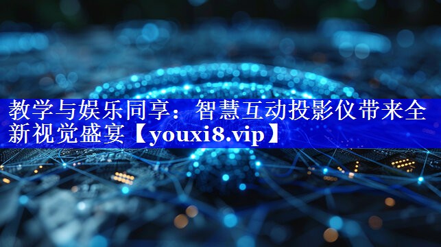 教学与娱乐同享：智慧互动投影仪带来全新视觉盛宴