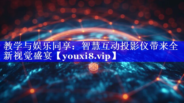 教学与娱乐同享：智慧互动投影仪带来全新视觉盛宴