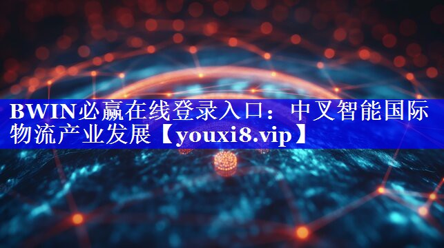 中叉智能国际物流产业发展 中叉智能国际物流产业发展